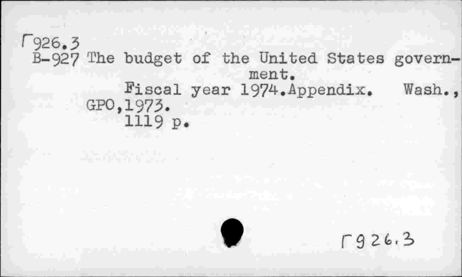 ﻿r926.3
B-927 The budget of the United States government.
Fiscal year 1974.-Appendix.	Wash.,
GPO,1973.
1119 P.
C9